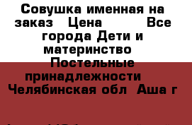 Совушка именная на заказ › Цена ­ 600 - Все города Дети и материнство » Постельные принадлежности   . Челябинская обл.,Аша г.